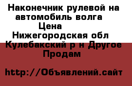 Наконечник рулевой на автомобиль волга. › Цена ­ 180 - Нижегородская обл., Кулебакский р-н Другое » Продам   